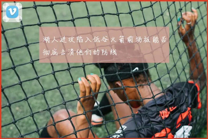 湖人进攻陷入低谷火箭前场板能否彻底击溃他们的防线
