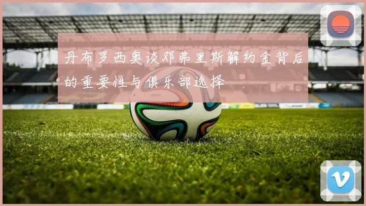 丹布罗西奥谈邓弗里斯解约金背后的重要性与俱乐部选择