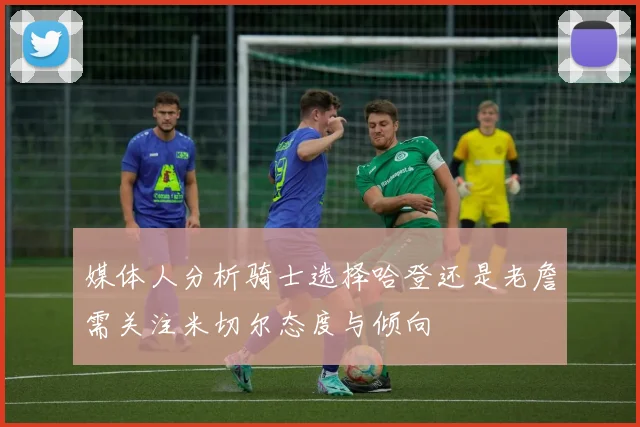 媒体人分析骑士选择哈登还是老詹需关注米切尔态度与倾向