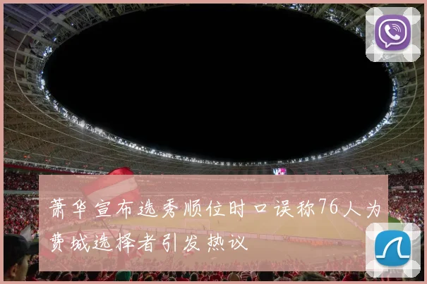 萧华宣布选秀顺位时口误称76人为费城选择者引发热议