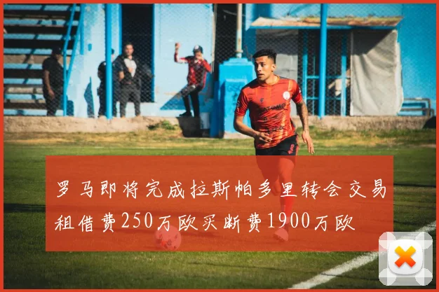 罗马即将完成拉斯帕多里转会交易租借费250万欧买断费1900万欧