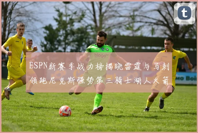ESPN新赛季战力榜揭晓雷霆与马刺领跑尼克斯强势第三骑士湖人火箭表现不俗