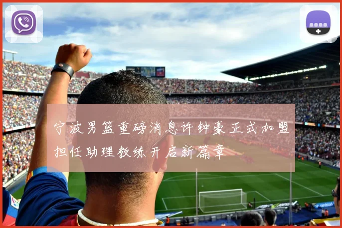 宁波男篮重磅消息许钟豪正式加盟担任助理教练开启新篇章