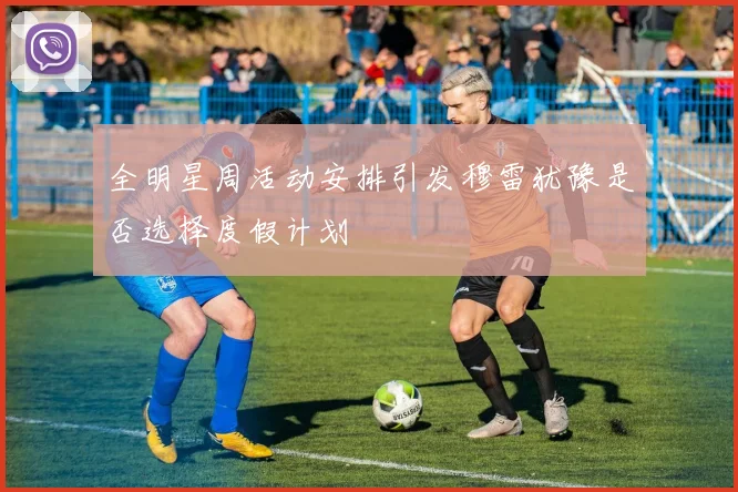 全明星周活动安排引发穆雷犹豫是否选择度假计划