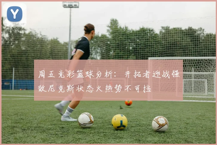 周五竞彩篮球分析：开拓者迎战强敌尼克斯状态火热势不可挡