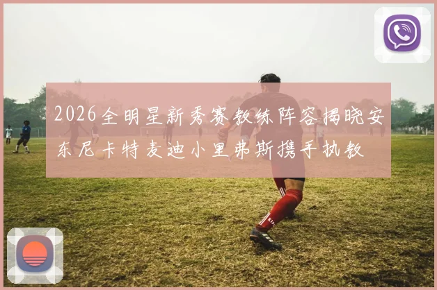 2026全明星新秀赛教练阵容揭晓安东尼卡特麦迪小里弗斯携手执教