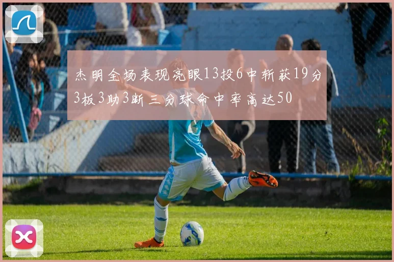 杰明全场表现亮眼13投6中斩获19分3板3助3断三分球命中率高达50