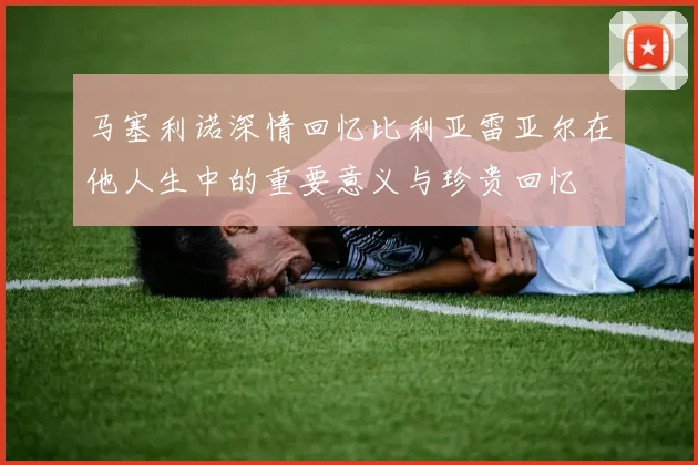 马塞利诺深情回忆比利亚雷亚尔在他人生中的重要意义与珍贵回忆