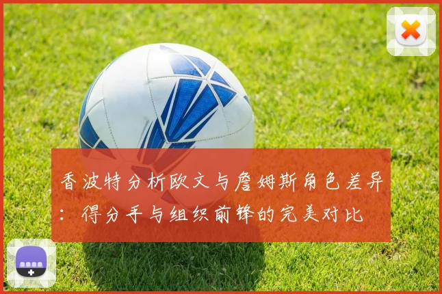 香波特分析欧文与詹姆斯角色差异：得分手与组织前锋的完美对比