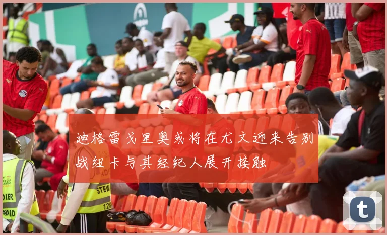 迪格雷戈里奥或将在尤文迎来告别战纽卡与其经纪人展开接触
