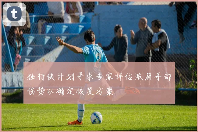 独行侠计划寻求专家评估浓眉手部伤势以确定恢复方案