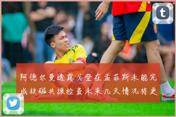 阿德尔曼透露戈登在孟菲斯未能完成核磁共振检查未来几天情况将更清晰