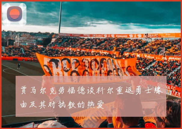 贾马尔克劳福德谈科尔重返勇士缘由及其对执教的热爱