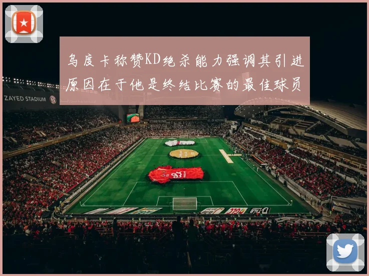 乌度卡称赞KD绝杀能力强调其引进原因在于他是终结比赛的最佳球员