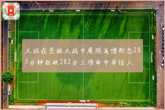 文班在圣诞大战中展现高僧形态285分钟狂砍282分三项命中率惊人