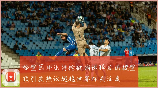 哈登因非法持枪被捕保释后热搜登顶引发热议超越世界杯关注度