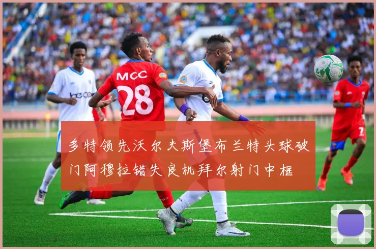 多特领先沃尔夫斯堡布兰特头球破门阿穆拉错失良机拜尔射门中框