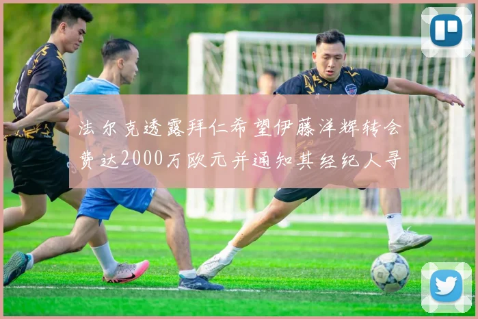 法尔克透露拜仁希望伊藤洋辉转会费达2000万欧元并通知其经纪人寻找新东家