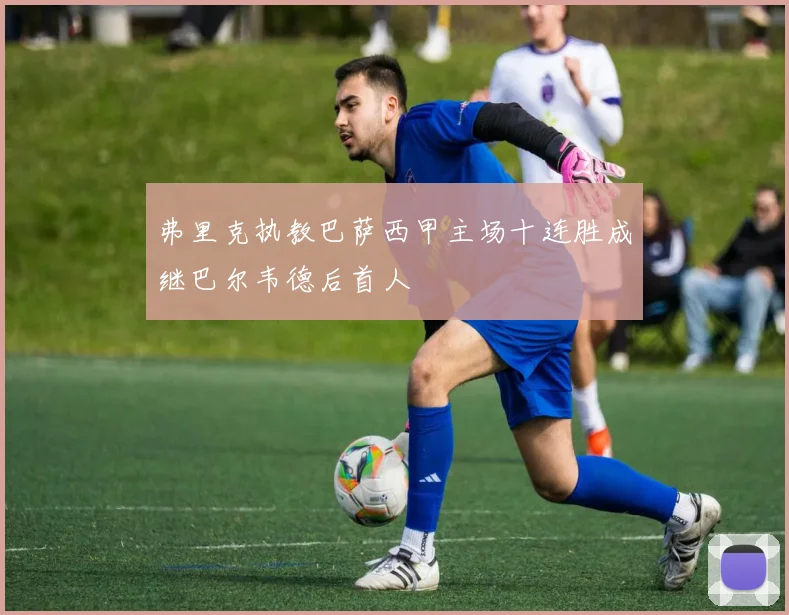 弗里克执教巴萨西甲主场十连胜成继巴尔韦德后首人