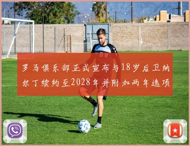 罗马俱乐部正式宣布与18岁后卫纳尔丁续约至2028年并附加两年选项