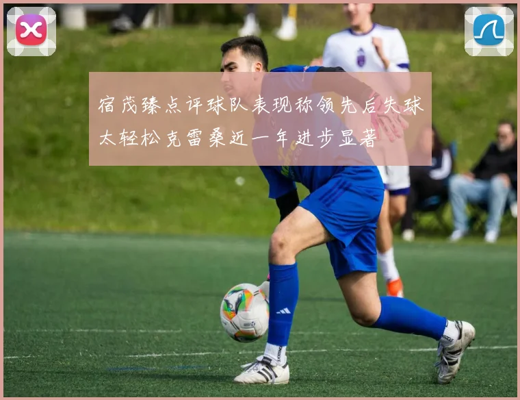 宿茂臻点评球队表现称领先后失球太轻松克雷桑近一年进步显著